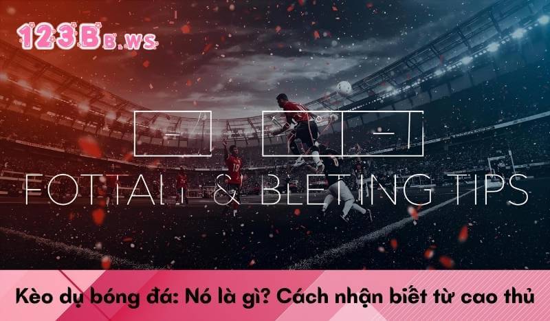 Kèo dụ bóng đá: Nó là gì? Cách nhận biết từ cao thủ
